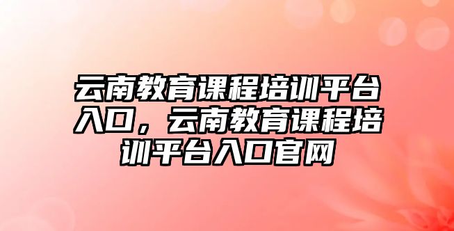 云南教育課程培訓(xùn)平臺入口，云南教育課程培訓(xùn)平臺入口官網(wǎng)