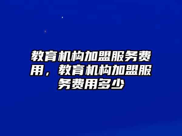 教育機(jī)構(gòu)加盟服務(wù)費(fèi)用，教育機(jī)構(gòu)加盟服務(wù)費(fèi)用多少