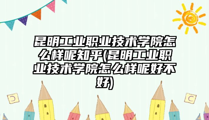 昆明工業(yè)職業(yè)技術(shù)學(xué)院怎么樣呢知乎(昆明工業(yè)職業(yè)技術(shù)學(xué)院怎么樣呢好不好)