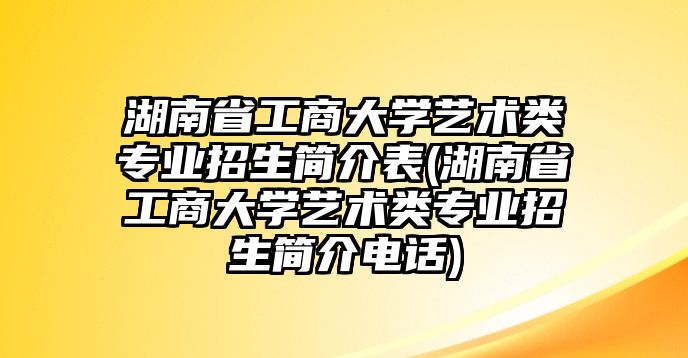 湖南省工商大學(xué)藝術(shù)類專業(yè)招生簡(jiǎn)介表(湖南省工商大學(xué)藝術(shù)類專業(yè)招生簡(jiǎn)介電話)