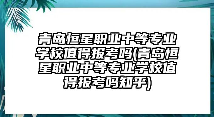 青島恒星職業(yè)中等專業(yè)學(xué)校值得報(bào)考嗎(青島恒星職業(yè)中等專業(yè)學(xué)校值得報(bào)考嗎知乎)