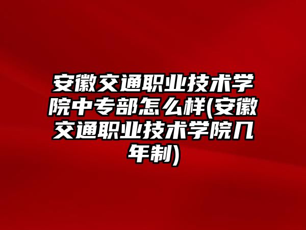 安徽交通職業(yè)技術學院中專部怎么樣(安徽交通職業(yè)技術學院幾年制)