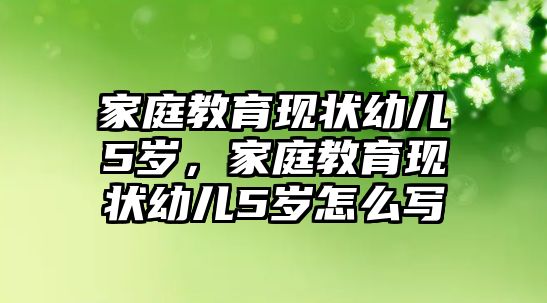 家庭教育現(xiàn)狀幼兒5歲，家庭教育現(xiàn)狀幼兒5歲怎么寫