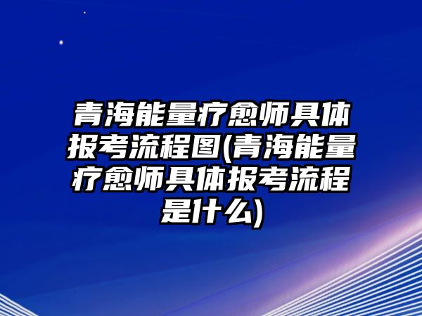 青海能量療愈師具體報(bào)考流程圖(青海能量療愈師具體報(bào)考流程是什么)