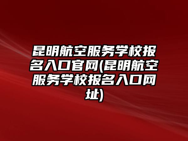 昆明航空服務(wù)學(xué)校報(bào)名入口官網(wǎng)(昆明航空服務(wù)學(xué)校報(bào)名入口網(wǎng)址)