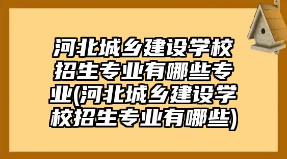 河北城鄉(xiāng)建設(shè)學(xué)校招生專業(yè)有哪些專業(yè)(河北城鄉(xiāng)建設(shè)學(xué)校招生專業(yè)有哪些)