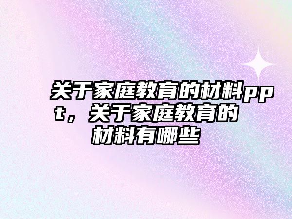 關(guān)于家庭教育的材料ppt，關(guān)于家庭教育的材料有哪些