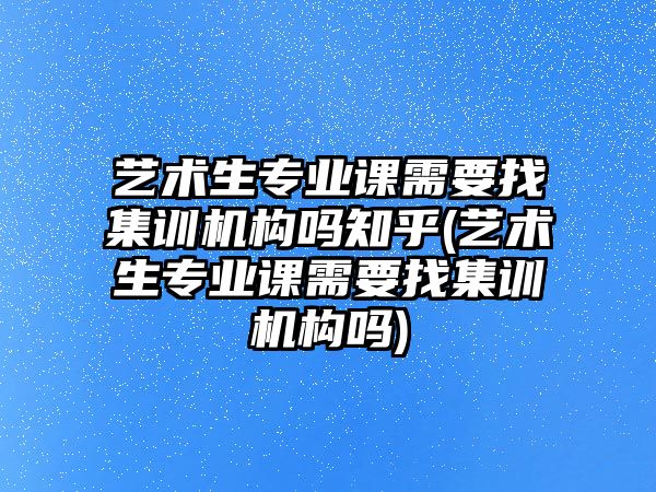 藝術(shù)生專業(yè)課需要找集訓(xùn)機(jī)構(gòu)嗎知乎(藝術(shù)生專業(yè)課需要找集訓(xùn)機(jī)構(gòu)嗎)