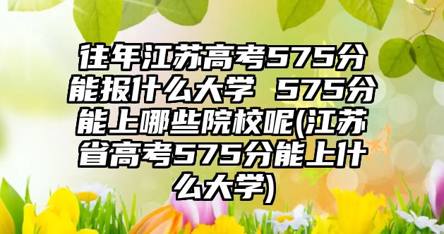 往年江蘇高考575分能報(bào)什么大學(xué) 575分能上哪些院校呢(江蘇省高考575分能上什么大學(xué))