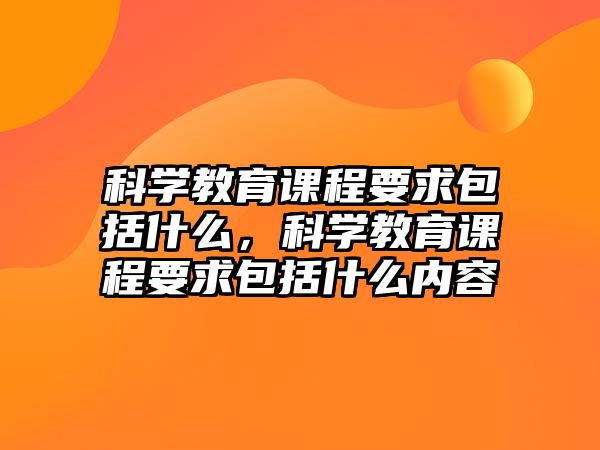 科學(xué)教育課程要求包括什么，科學(xué)教育課程要求包括什么內(nèi)容