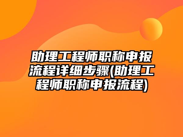 助理工程師職稱(chēng)申報(bào)流程詳細(xì)步驟(助理工程師職稱(chēng)申報(bào)流程)