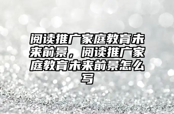 閱讀推廣家庭教育未來(lái)前景，閱讀推廣家庭教育未來(lái)前景怎么寫