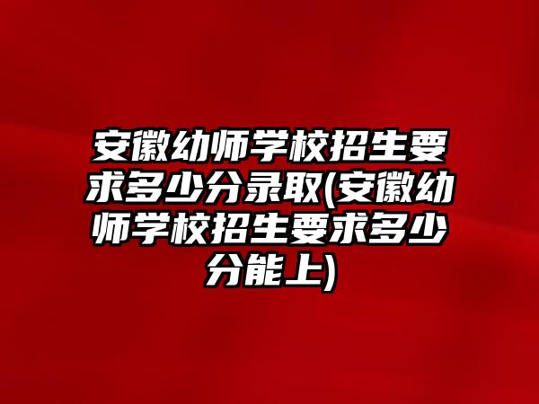 安徽幼師學(xué)校招生要求多少分錄取(安徽幼師學(xué)校招生要求多少分能上)