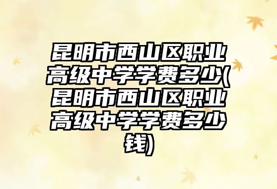 昆明市西山區(qū)職業(yè)高級中學(xué)學(xué)費(fèi)多少(昆明市西山區(qū)職業(yè)高級中學(xué)學(xué)費(fèi)多少錢)