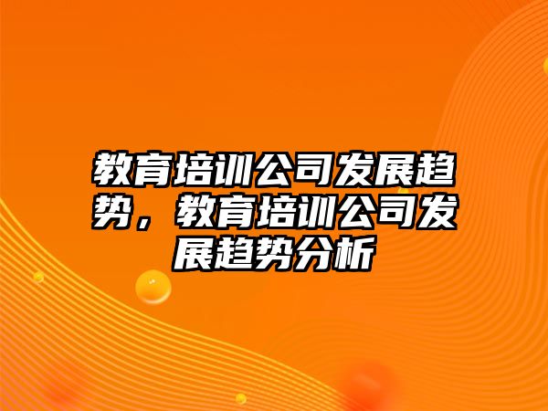 教育培訓(xùn)公司發(fā)展趨勢，教育培訓(xùn)公司發(fā)展趨勢分析