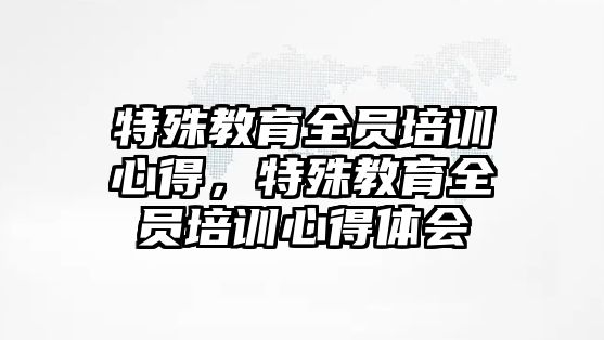 特殊教育全員培訓(xùn)心得，特殊教育全員培訓(xùn)心得體會