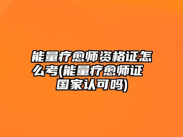 能量療愈師資格證怎么考(能量療愈師證 國家認可嗎)