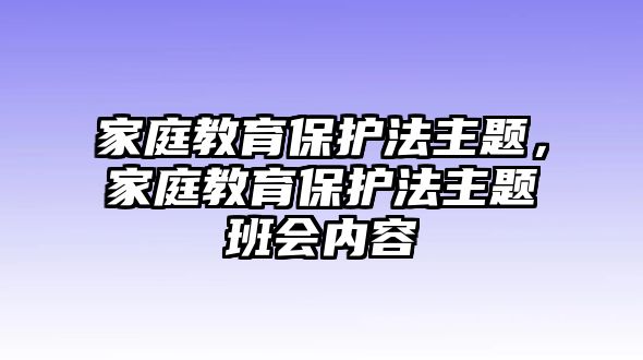 家庭教育保護(hù)法主題，家庭教育保護(hù)法主題班會(huì)內(nèi)容