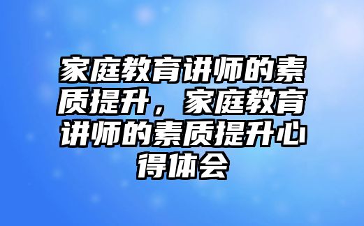 家庭教育講師的素質提升，家庭教育講師的素質提升心得體會