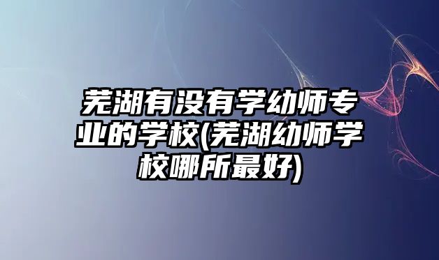 蕪湖有沒有學(xué)幼師專業(yè)的學(xué)校(蕪湖幼師學(xué)校哪所最好)