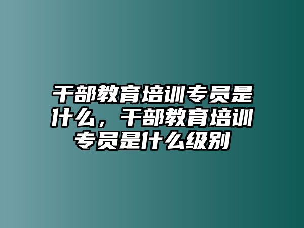 干部教育培訓(xùn)專員是什么，干部教育培訓(xùn)專員是什么級別