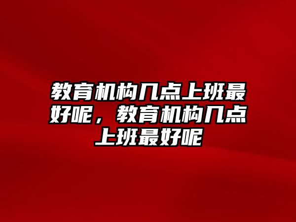 教育機(jī)構(gòu)幾點(diǎn)上班最好呢，教育機(jī)構(gòu)幾點(diǎn)上班最好呢