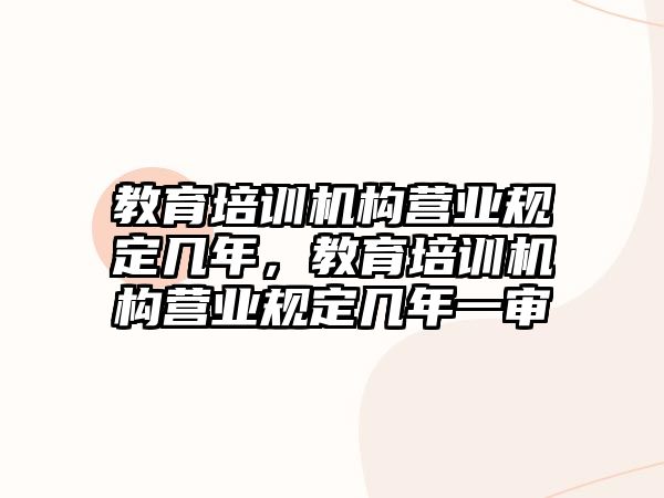 教育培訓機構營業(yè)規(guī)定幾年，教育培訓機構營業(yè)規(guī)定幾年一審