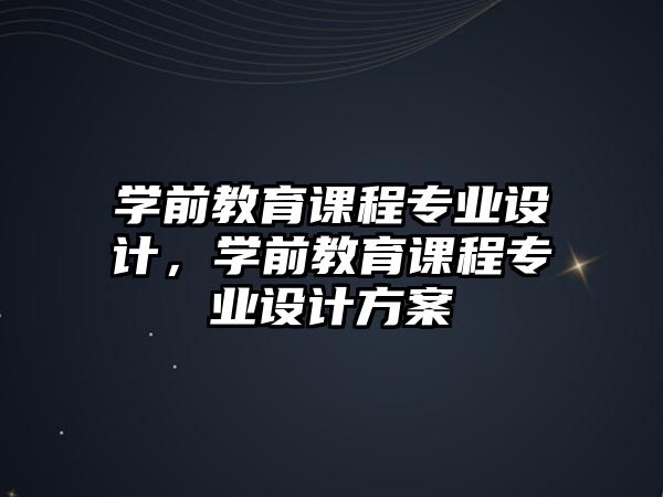 學(xué)前教育課程專業(yè)設(shè)計(jì)，學(xué)前教育課程專業(yè)設(shè)計(jì)方案