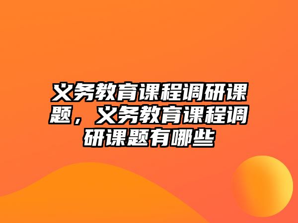 義務(wù)教育課程調(diào)研課題，義務(wù)教育課程調(diào)研課題有哪些