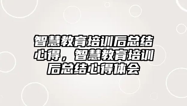 智慧教育培訓(xùn)后總結(jié)心得，智慧教育培訓(xùn)后總結(jié)心得體會(huì)