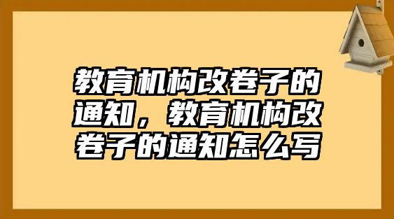 教育機(jī)構(gòu)改卷子的通知，教育機(jī)構(gòu)改卷子的通知怎么寫