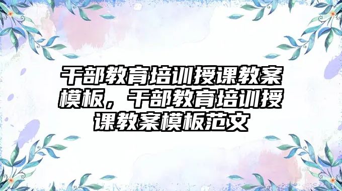 干部教育培訓(xùn)授課教案模板，干部教育培訓(xùn)授課教案模板范文