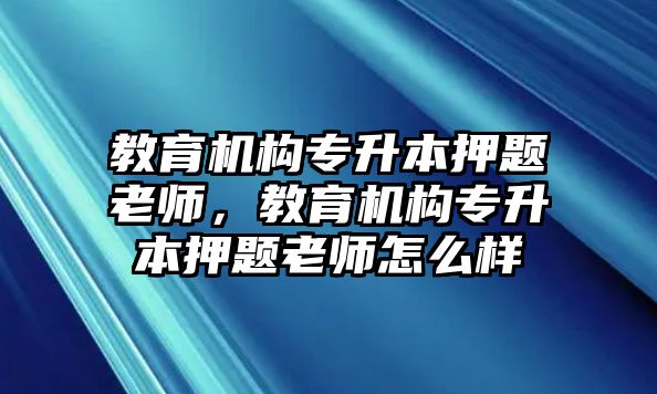 教育機(jī)構(gòu)專升本押題老師，教育機(jī)構(gòu)專升本押題老師怎么樣