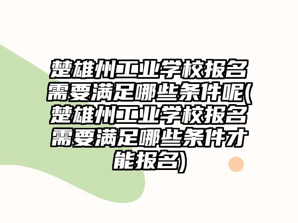 楚雄州工業(yè)學(xué)校報(bào)名需要滿足哪些條件呢(楚雄州工業(yè)學(xué)校報(bào)名需要滿足哪些條件才能報(bào)名)