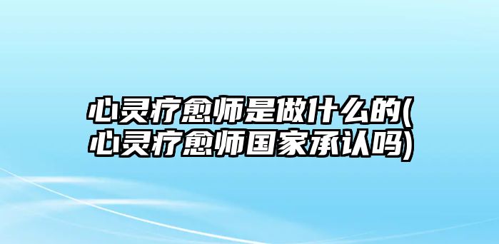 心靈療愈師是做什么的(心靈療愈師國家承認(rèn)嗎)