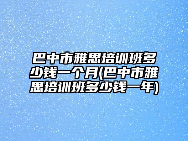 巴中市雅思培訓(xùn)班多少錢(qián)一個(gè)月(巴中市雅思培訓(xùn)班多少錢(qián)一年)