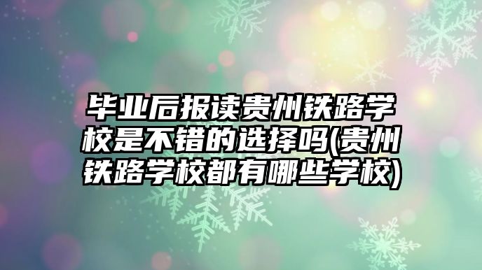 畢業(yè)后報(bào)讀貴州鐵路學(xué)校是不錯(cuò)的選擇嗎(貴州鐵路學(xué)校都有哪些學(xué)校)