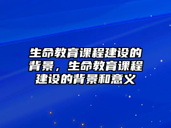 生命教育課程建設(shè)的背景，生命教育課程建設(shè)的背景和意義