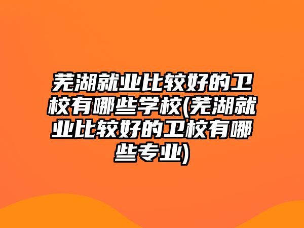 蕪湖就業(yè)比較好的衛(wèi)校有哪些學(xué)校(蕪湖就業(yè)比較好的衛(wèi)校有哪些專業(yè))