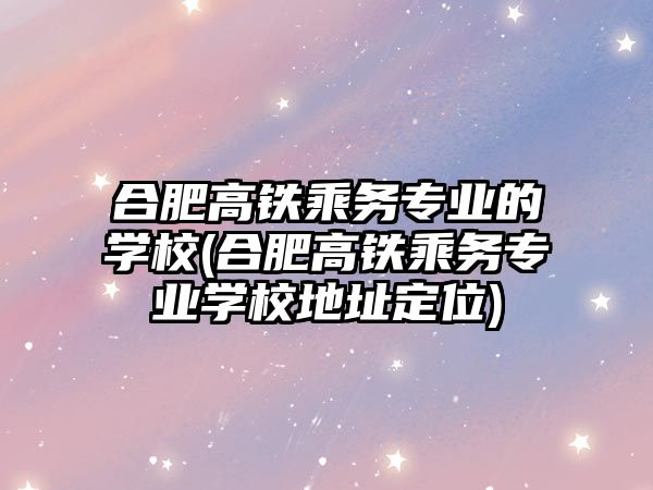 合肥高鐵乘務專業(yè)的學校(合肥高鐵乘務專業(yè)學校地址定位)