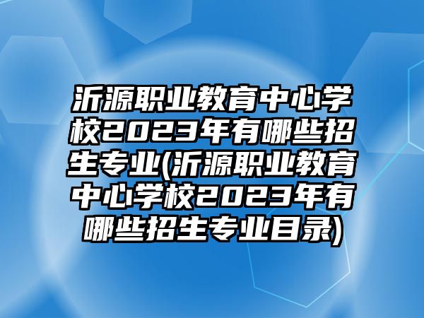 沂源職業(yè)教育中心學(xué)校2023年有哪些招生專業(yè)(沂源職業(yè)教育中心學(xué)校2023年有哪些招生專業(yè)目錄)