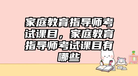 家庭教育指導(dǎo)師考試課目，家庭教育指導(dǎo)師考試課目有哪些