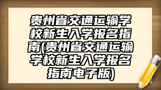 貴州省交通運(yùn)輸學(xué)校新生入學(xué)報(bào)名指南(貴州省交通運(yùn)輸學(xué)校新生入學(xué)報(bào)名指南電子版)