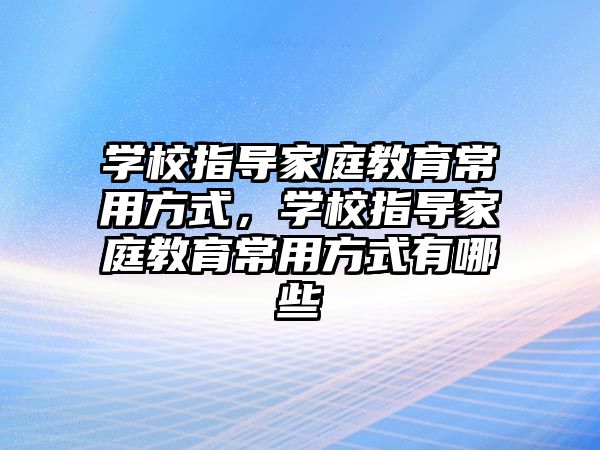 學校指導家庭教育常用方式，學校指導家庭教育常用方式有哪些