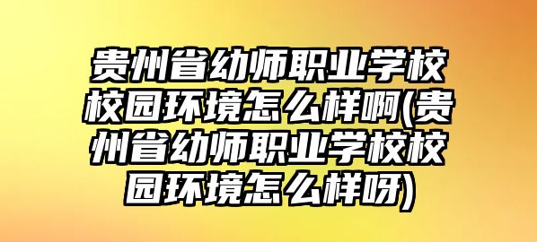 貴州省幼師職業(yè)學(xué)校校園環(huán)境怎么樣啊(貴州省幼師職業(yè)學(xué)校校園環(huán)境怎么樣呀)