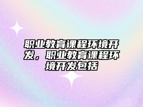 職業(yè)教育課程環(huán)境開發(fā)，職業(yè)教育課程環(huán)境開發(fā)包括