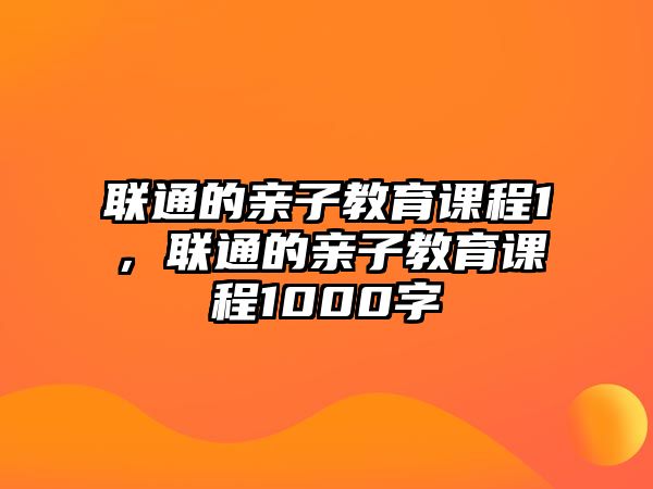 聯(lián)通的親子教育課程1，聯(lián)通的親子教育課程1000字