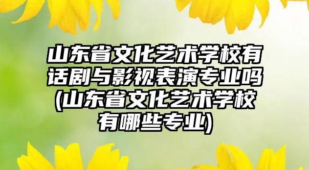 山東省文化藝術學校有話劇與影視表演專業(yè)嗎(山東省文化藝術學校有哪些專業(yè))