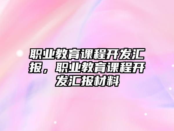 職業(yè)教育課程開發(fā)匯報(bào)，職業(yè)教育課程開發(fā)匯報(bào)材料