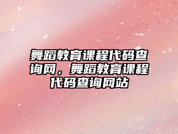 舞蹈教育課程代碼查詢網(wǎng)，舞蹈教育課程代碼查詢網(wǎng)站